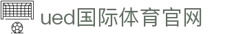 UED体育APP下载｜专业体育资讯·赛事更新·流畅体验